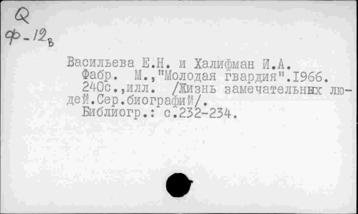 ﻿Васильева Е.Н. и Халифман И.А.
Фабр. М.,"Молодая гвардия".1966.
240с.,илл. /Жизнь замечательных лю де й.Сер.биографий/.
Библиогр.: с.232-234.